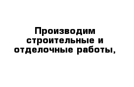 Производим строительные и отделочные работы,